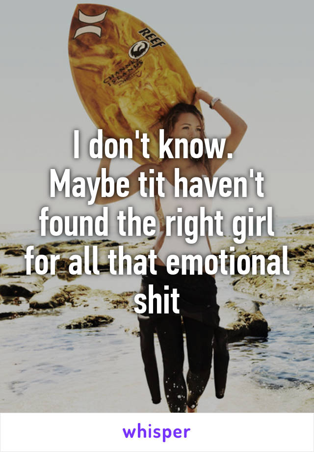 I don't know. 
Maybe tit haven't found the right girl for all that emotional shit