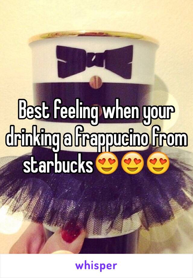 Best feeling when your drinking a frappucino from starbucks😍😍😍