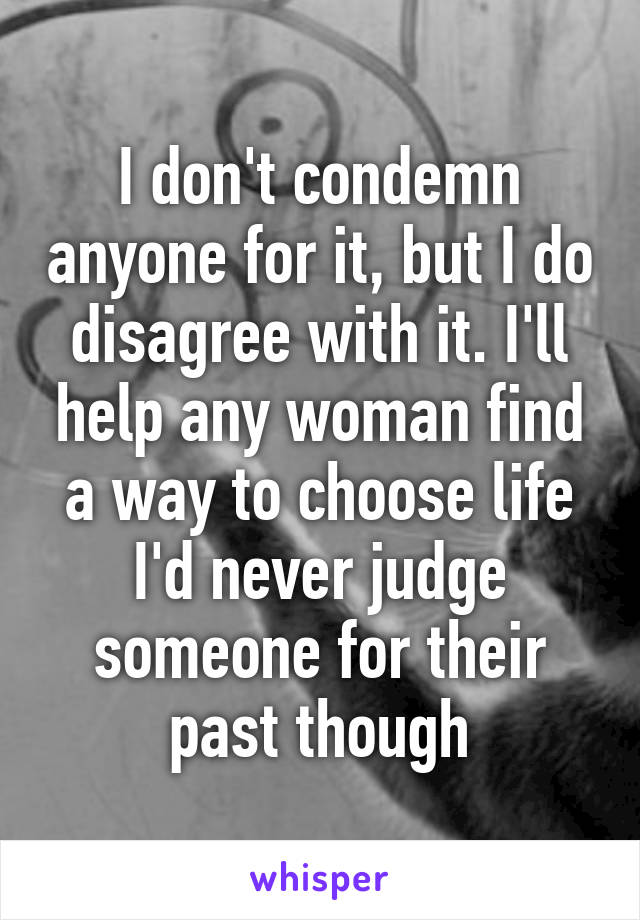 I don't condemn anyone for it, but I do disagree with it. I'll help any woman find a way to choose life
I'd never judge someone for their past though