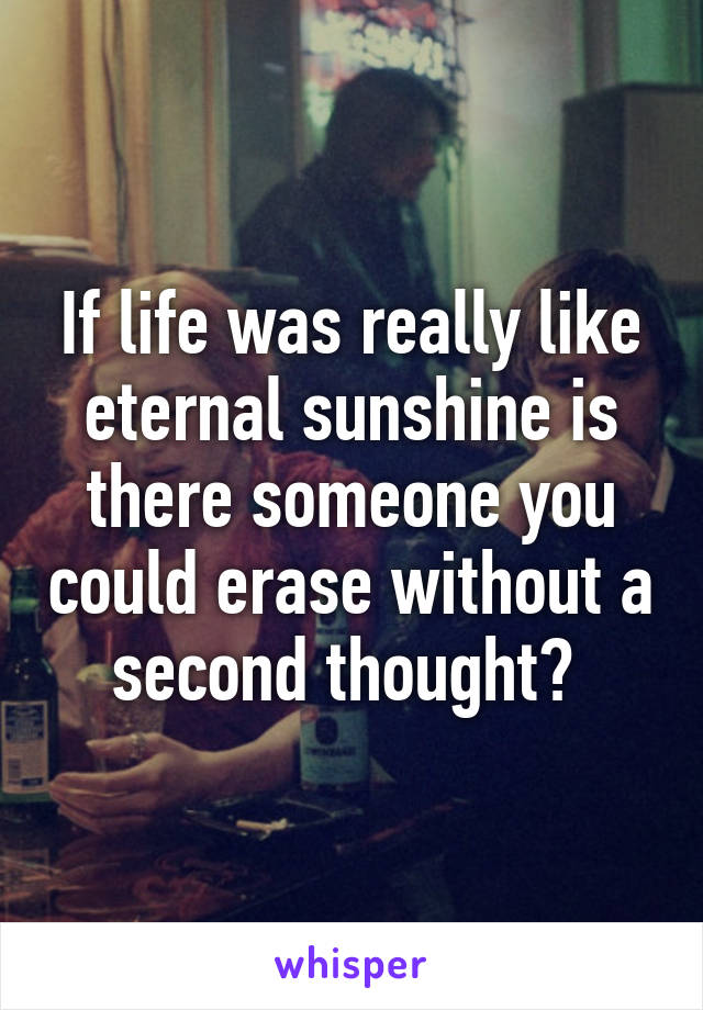 If life was really like eternal sunshine is there someone you could erase without a second thought? 