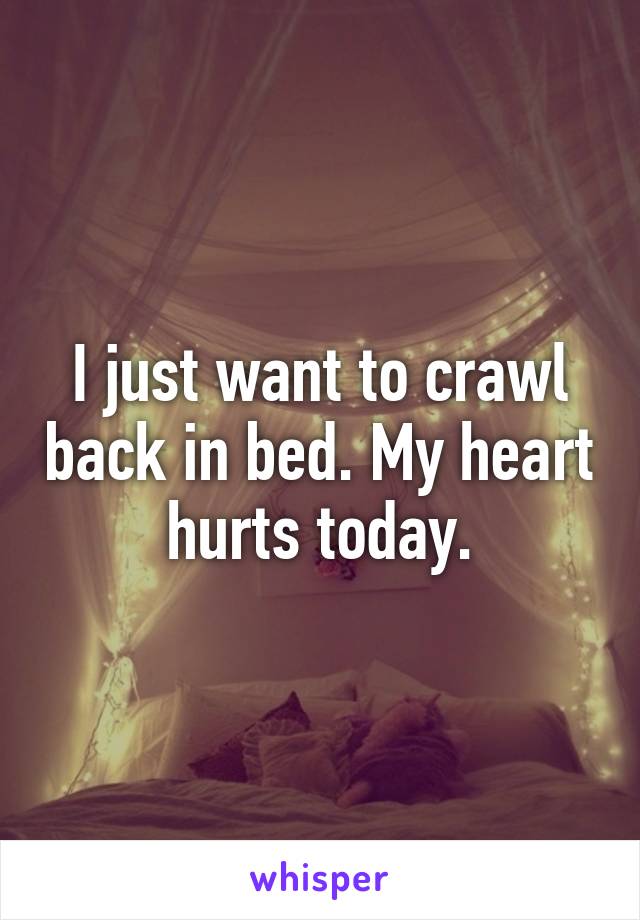 I just want to crawl back in bed. My heart hurts today.
