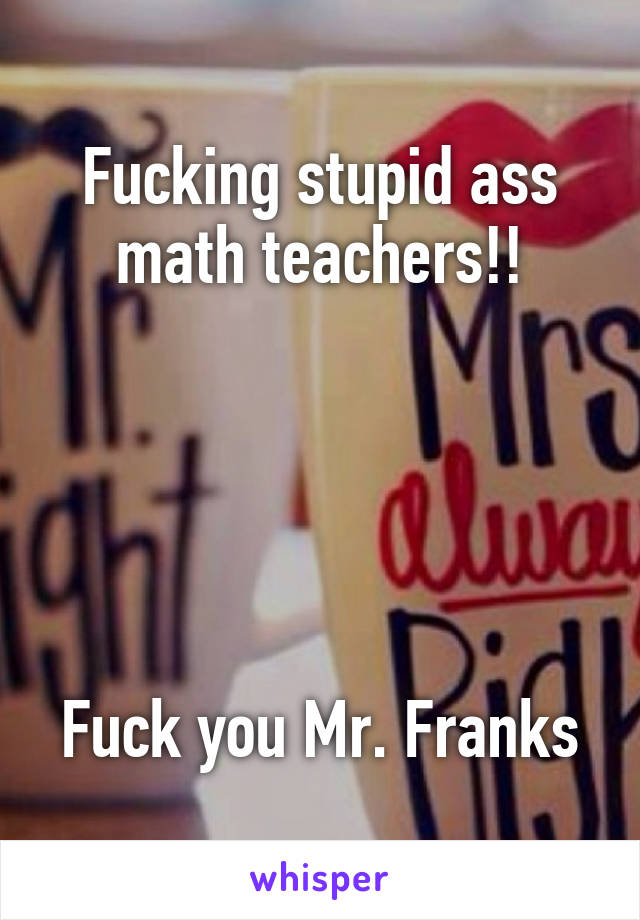 Fucking stupid ass math teachers!!





Fuck you Mr. Franks