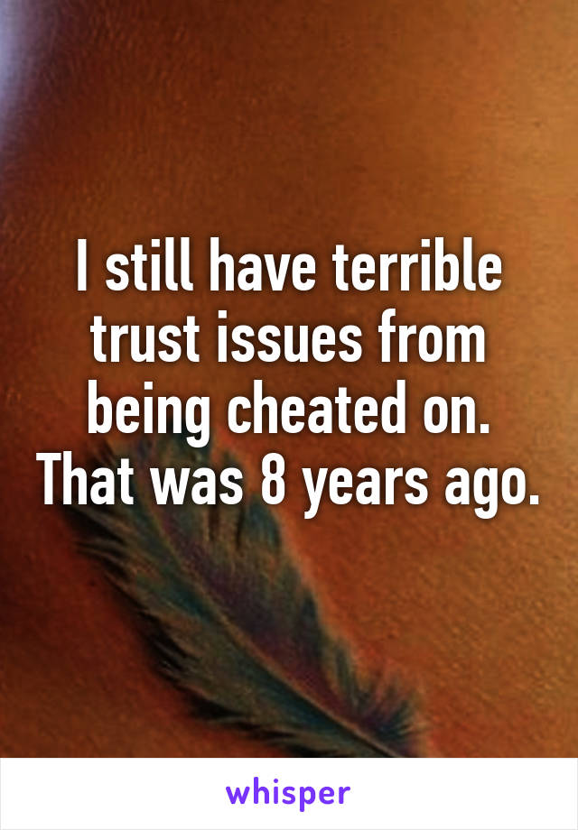 I still have terrible trust issues from being cheated on. That was 8 years ago. 