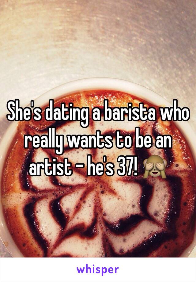 She's dating a barista who really wants to be an artist - he's 37! 🙈