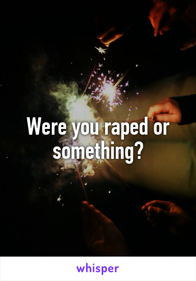Were you raped or something?