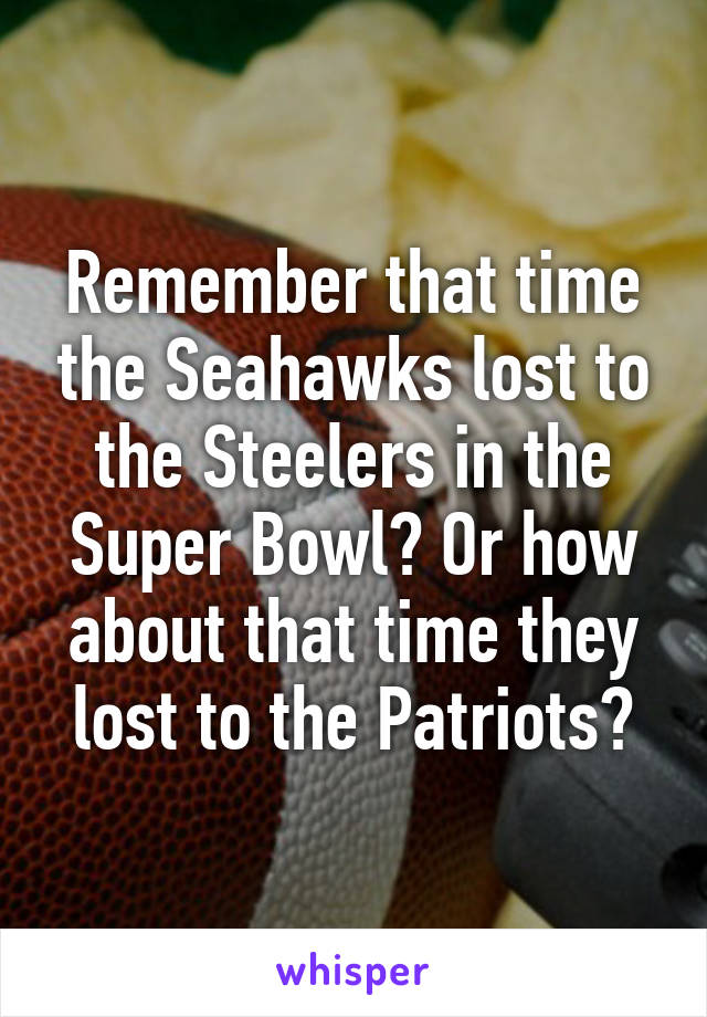 Remember that time the Seahawks lost to the Steelers in the Super Bowl? Or how about that time they lost to the Patriots?