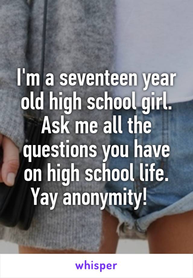 I'm a seventeen year old high school girl. Ask me all the questions you have on high school life. Yay anonymity!   