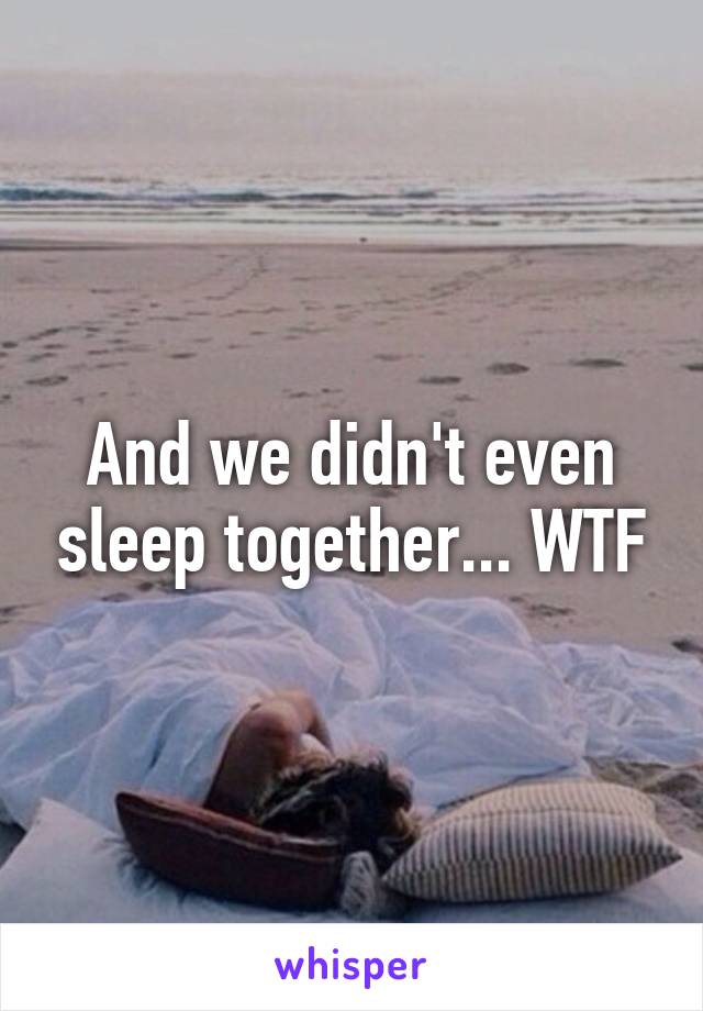 And we didn't even sleep together... WTF