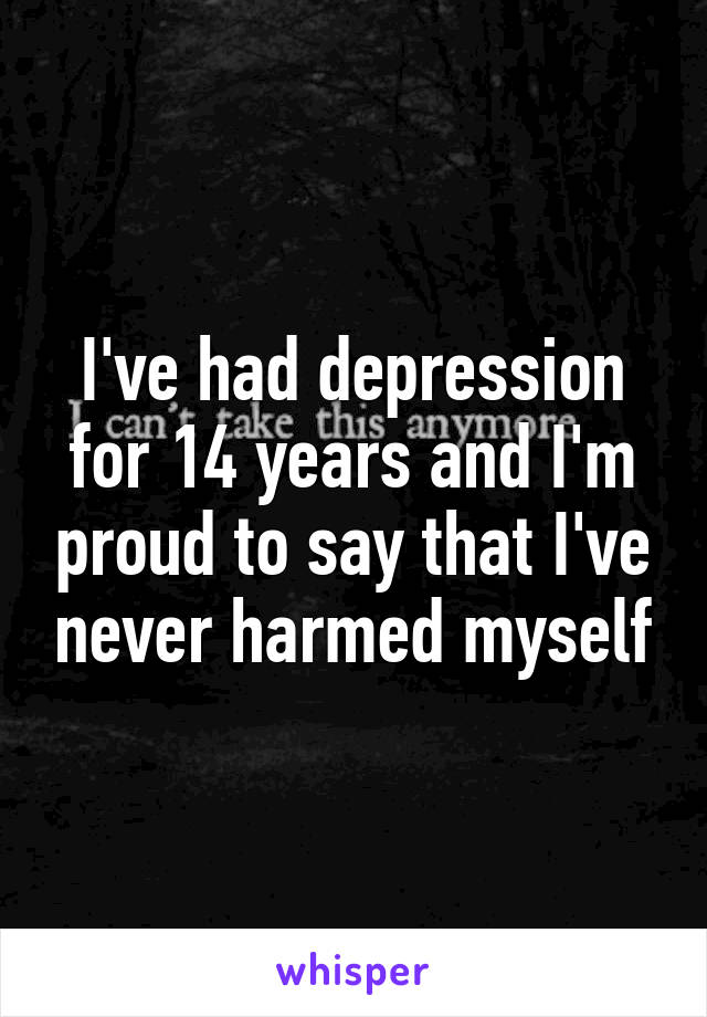 I've had depression for 14 years and I'm proud to say that I've never harmed myself