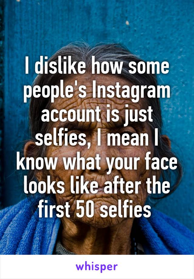 I dislike how some people's Instagram account is just selfies, I mean I know what your face looks like after the first 50 selfies 