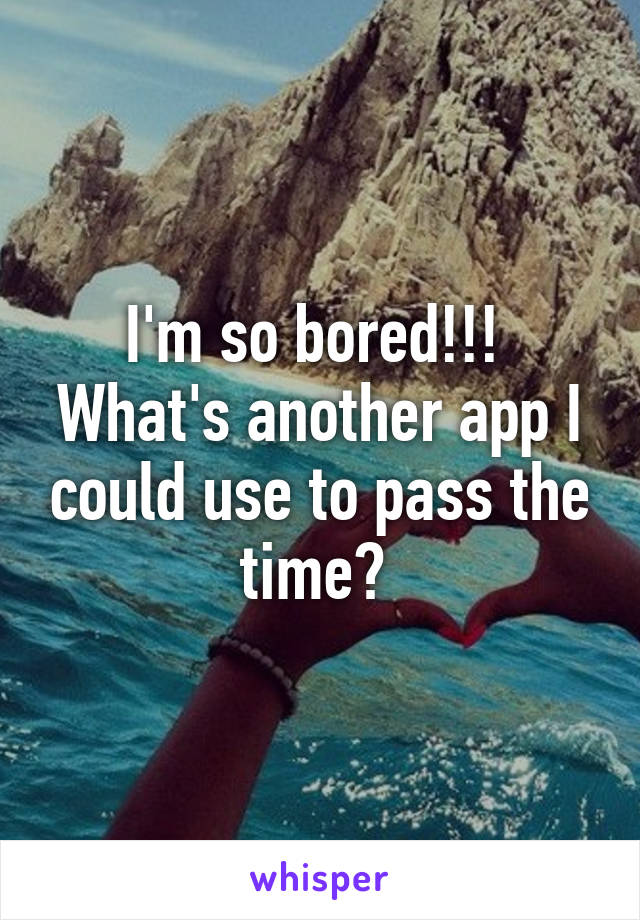 I'm so bored!!!  What's another app I could use to pass the time? 