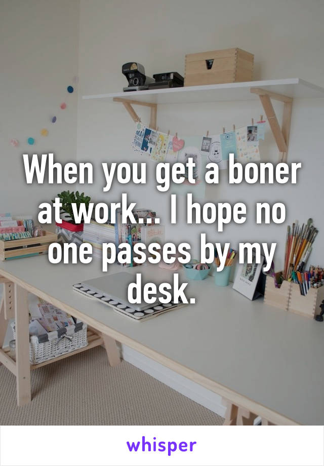When you get a boner at work... I hope no one passes by my desk.