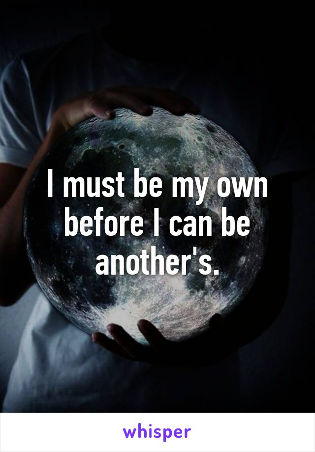 I must be my own before I can be another's.