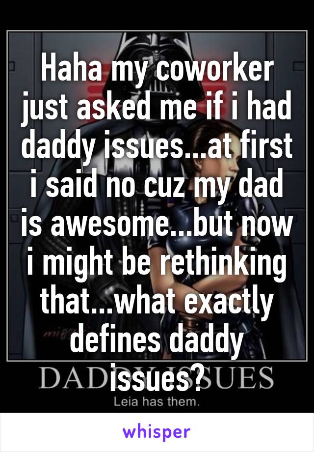 Haha my coworker just asked me if i had daddy issues...at first i said no cuz my dad is awesome...but now i might be rethinking that...what exactly defines daddy issues?