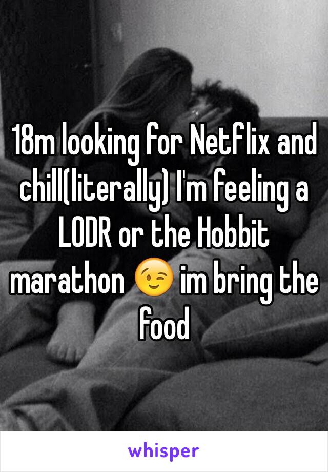 18m looking for Netflix and chill(literally) I'm feeling a LODR or the Hobbit marathon 😉 im bring the food