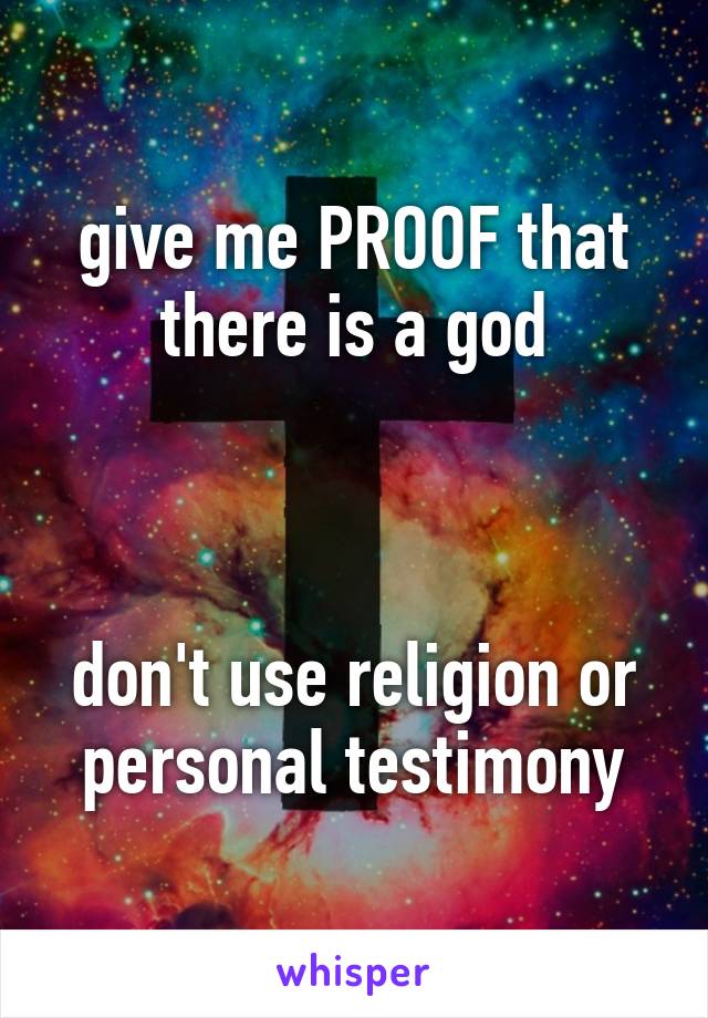 give me PROOF that there is a god



don't use religion or personal testimony