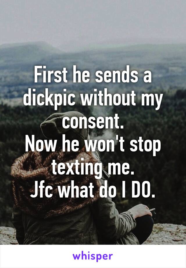 First he sends a dickpic without my consent.
Now he won't stop texting me.
Jfc what do I DO.