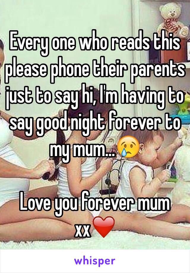 Every one who reads this please phone their parents just to say hi, I'm having to say good night forever to my mum...😢

Love you forever mum xx❤️