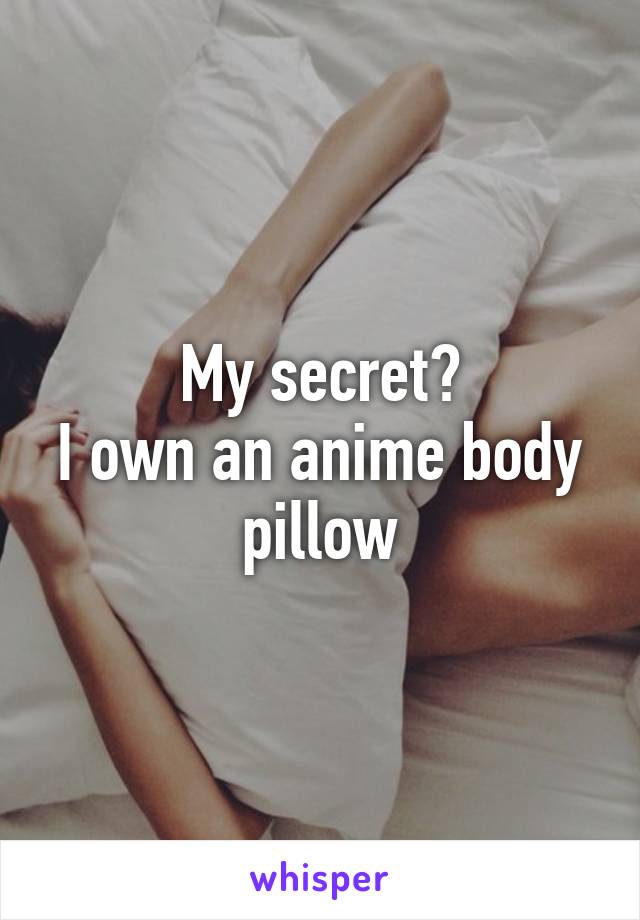 My secret?
I own an anime body pillow