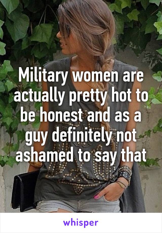 Military women are actually pretty hot to be honest and as a guy definitely not ashamed to say that