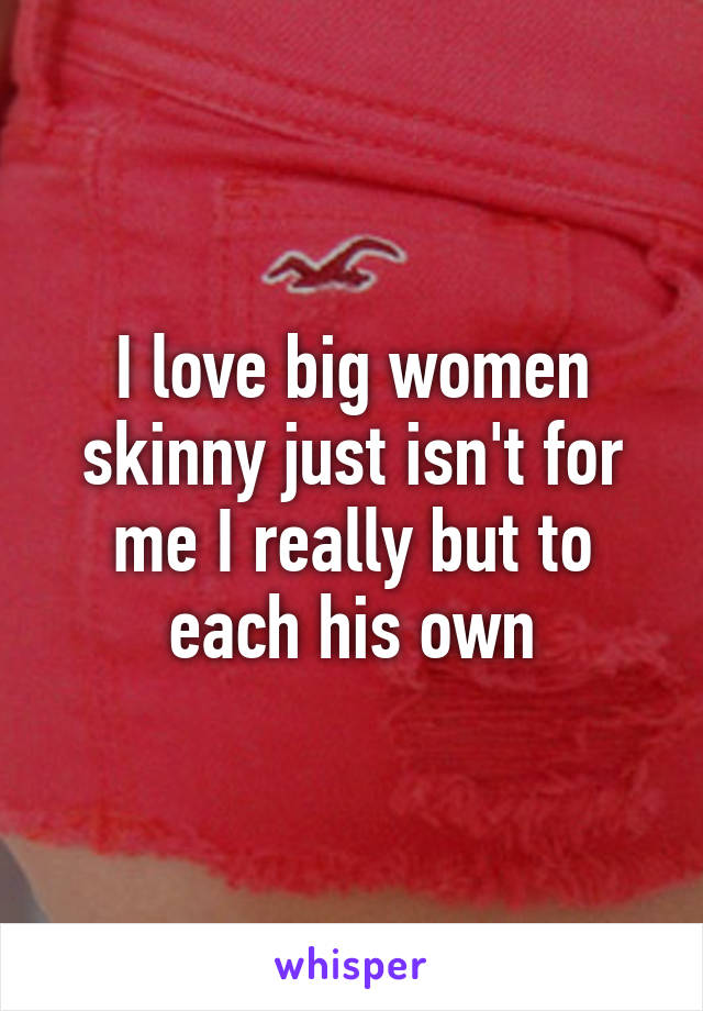 I love big women skinny just isn't for me I really but to each his own