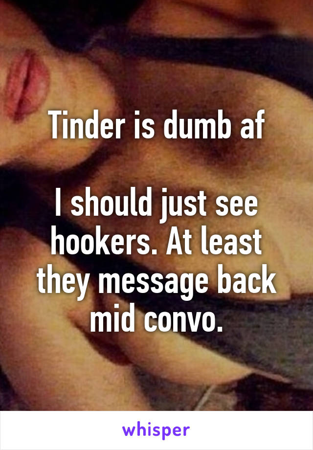 Tinder is dumb af

I should just see hookers. At least they message back mid convo.