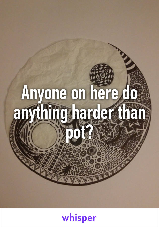Anyone on here do anything harder than pot?