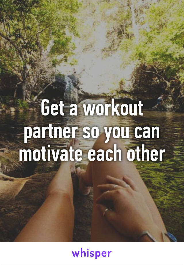 Get a workout partner so you can motivate each other