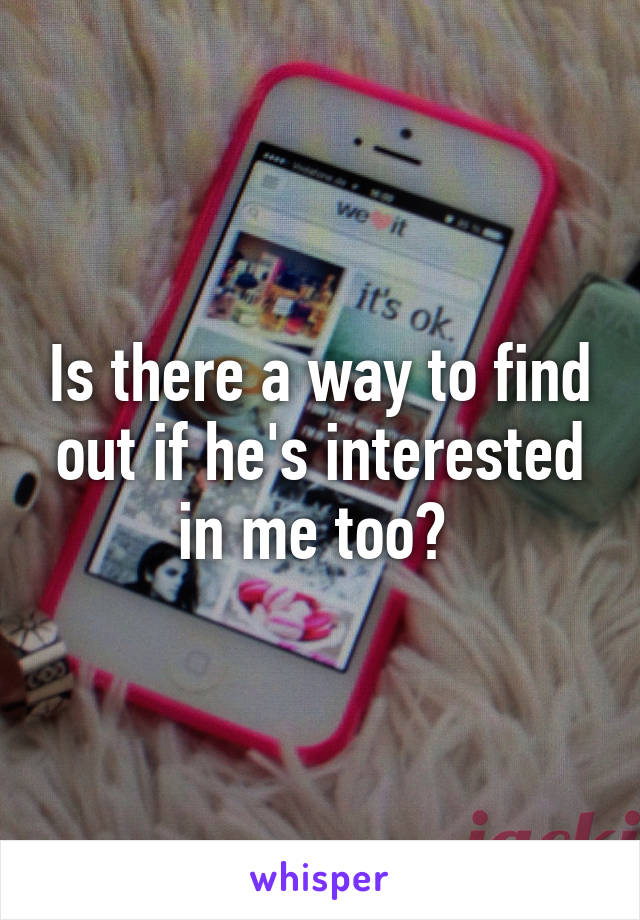 Is there a way to find out if he's interested in me too? 