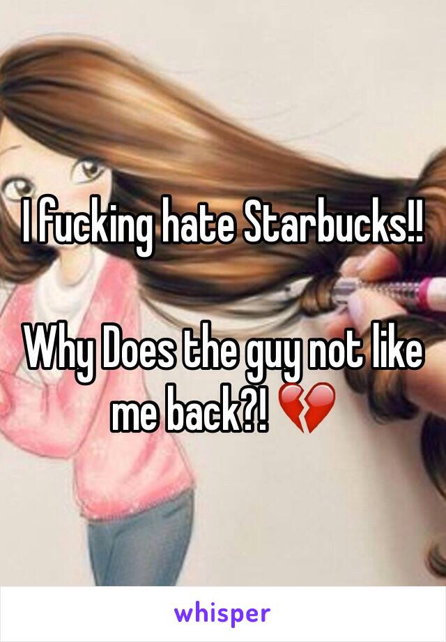 I fucking hate Starbucks!! 

Why Does the guy not like me back?! 💔
