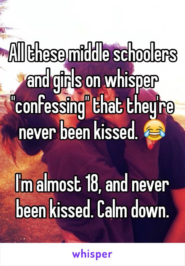 All these middle schoolers and girls on whisper "confessing" that they're never been kissed. 😂

I'm almost 18, and never been kissed. Calm down. 