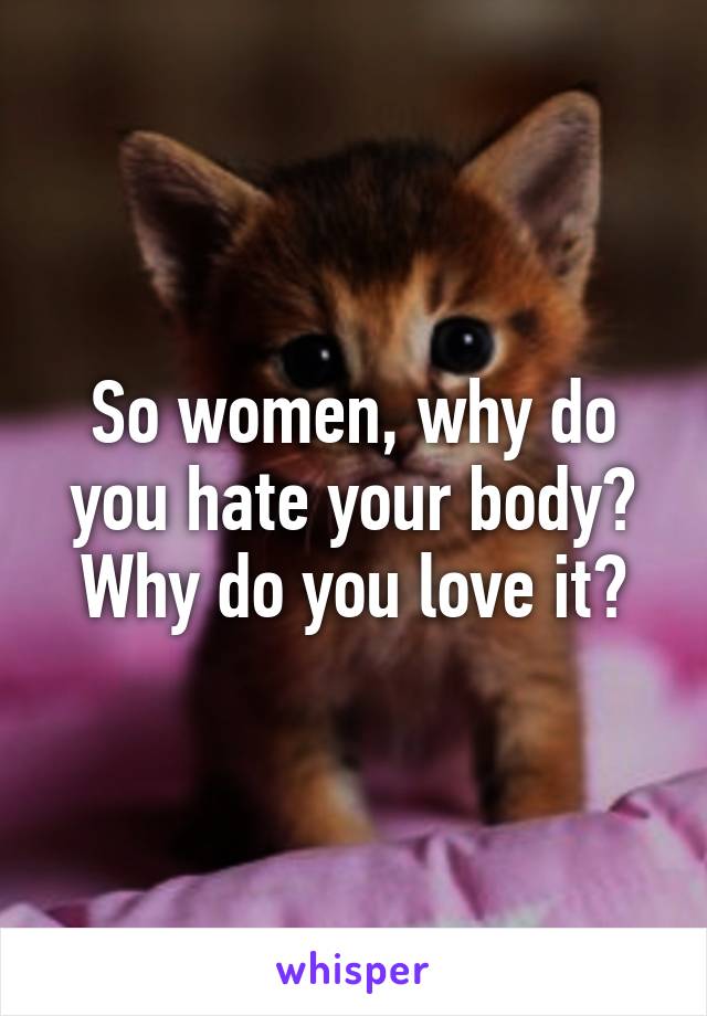 So women, why do you hate your body? Why do you love it?