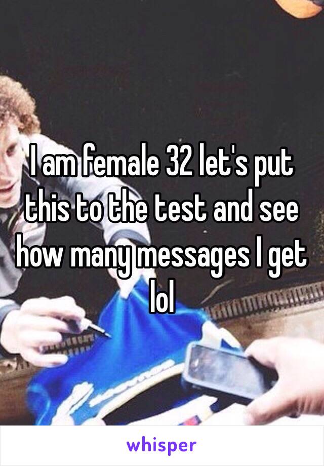 I am female 32 let's put this to the test and see how many messages I get lol 