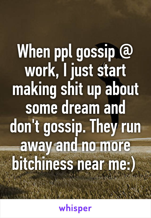 When ppl gossip @ work, I just start making shit up about some dream and don't gossip. They run away and no more bitchiness near me:) 