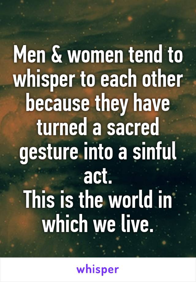 Men & women tend to whisper to each other because they have turned a sacred gesture into a sinful act.
This is the world in which we live.