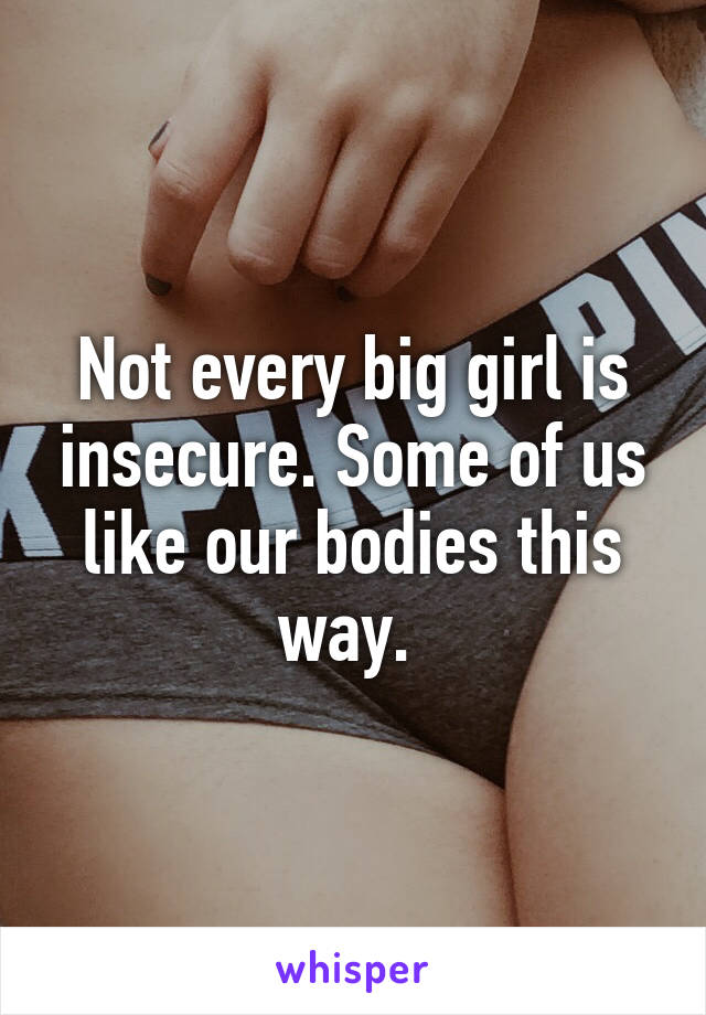 Not every big girl is insecure. Some of us like our bodies this way. 