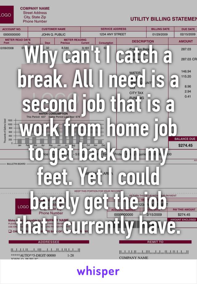 Why can't I catch a break. All I need is a second job that is a work from home job to get back on my feet. Yet I could barely get the job that I currently have.