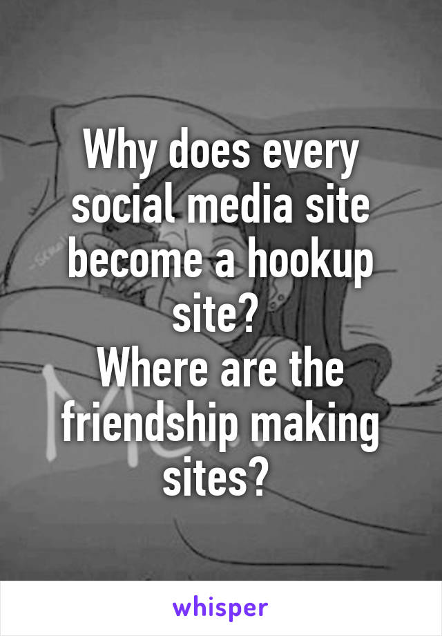 Why does every social media site become a hookup site? 
Where are the friendship making sites? 
