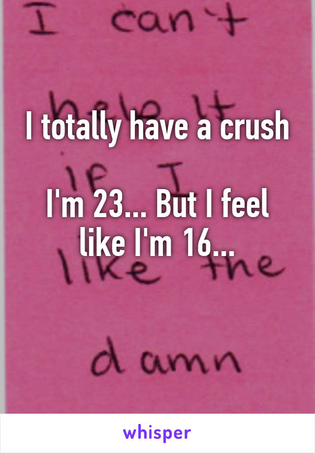 I totally have a crush

I'm 23... But I feel like I'm 16...

