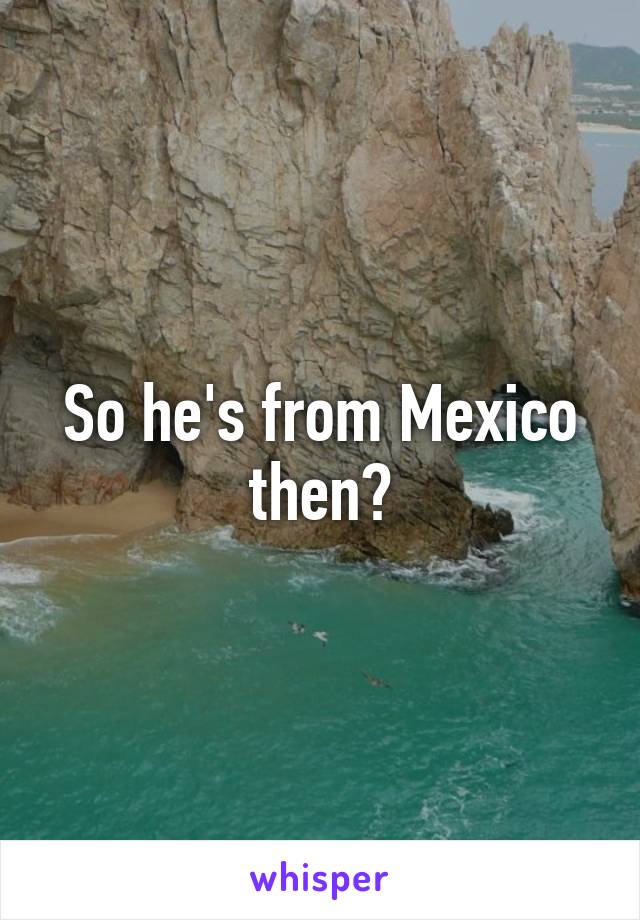 So he's from Mexico then?