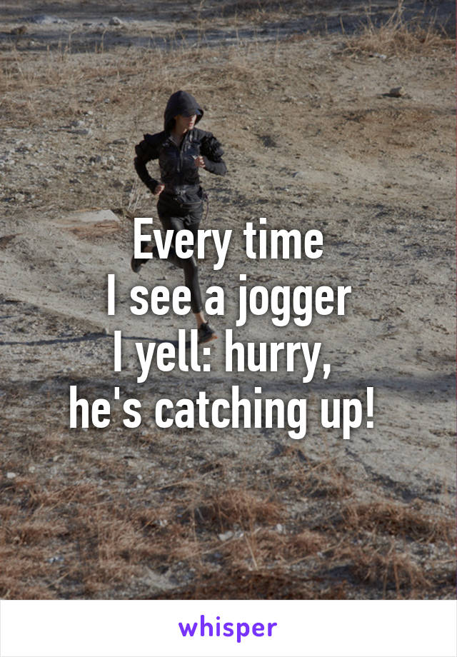 Every time
 I see a jogger 
I yell: hurry, 
he's catching up! 