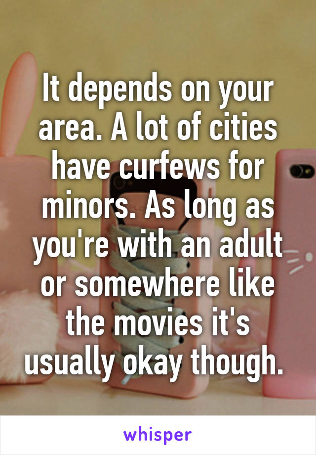 It depends on your area. A lot of cities have curfews for minors. As long as you're with an adult or somewhere like the movies it's usually okay though. 