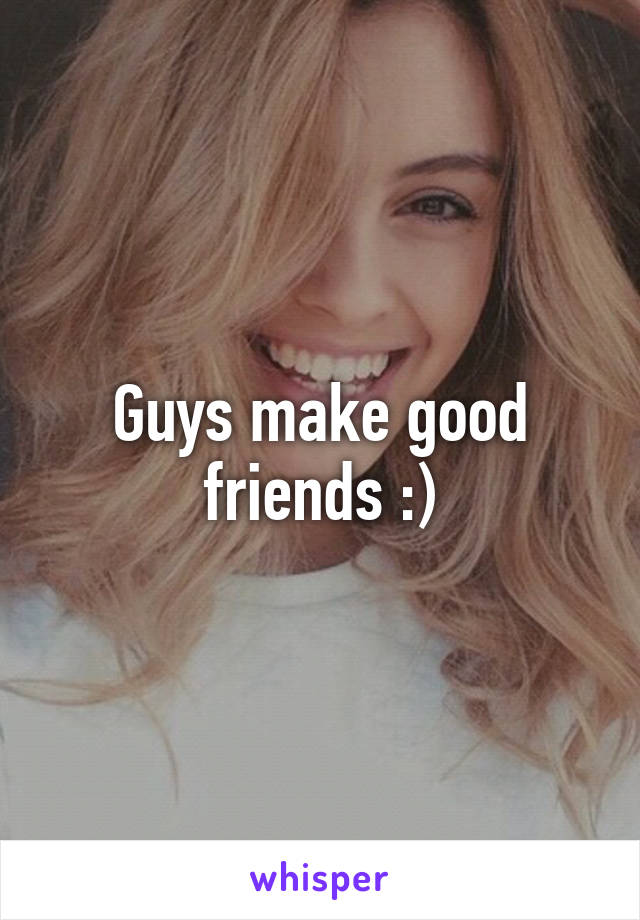 Guys make good friends :)