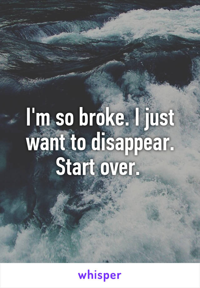 I'm so broke. I just want to disappear. Start over. 