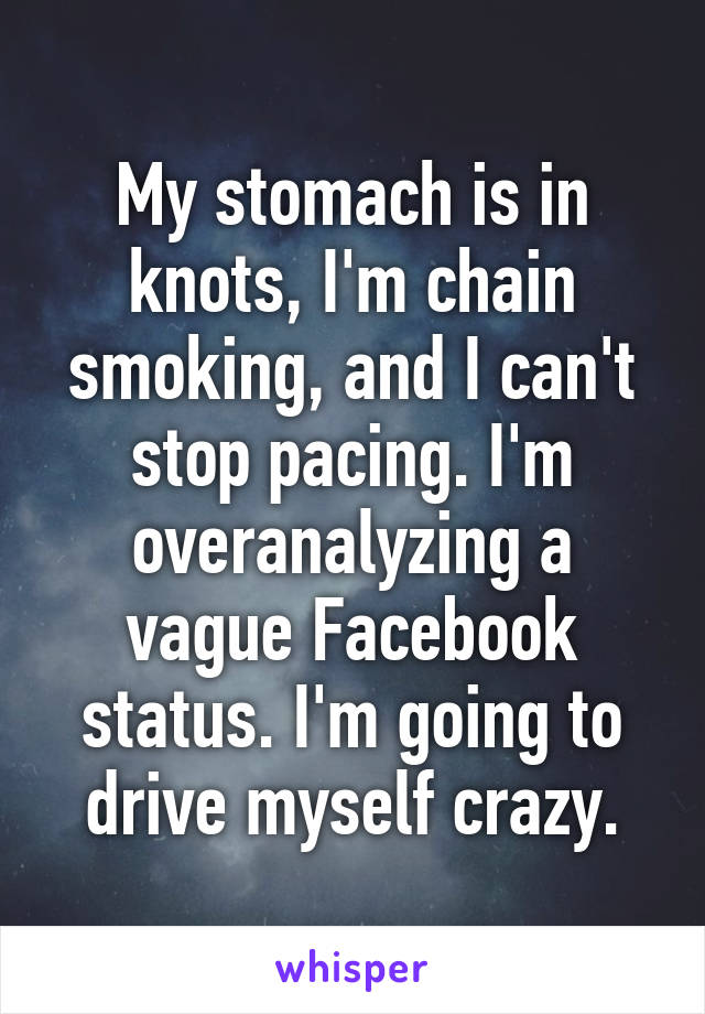 My stomach is in knots, I'm chain smoking, and I can't stop pacing. I'm overanalyzing a vague Facebook status. I'm going to drive myself crazy.