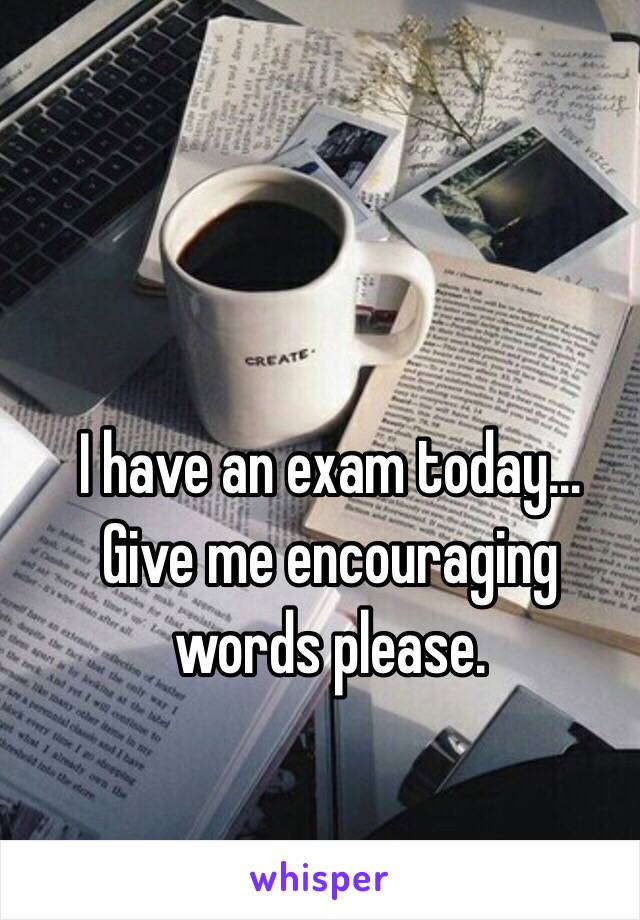 I have an exam today…
Give me encouraging words please.