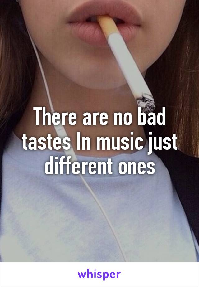 There are no bad tastes In music just different ones
