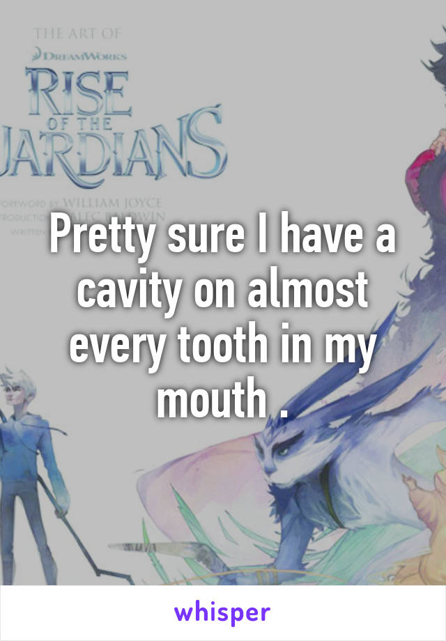 Pretty sure I have a cavity on almost every tooth in my mouth .