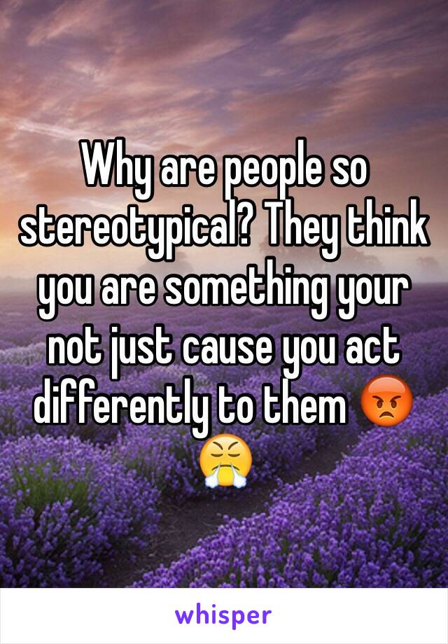 Why are people so stereotypical? They think you are something your not just cause you act differently to them 😡😤