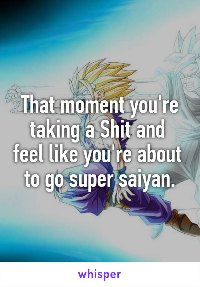 That moment you're taking a Shit and  feel like you're about  to go super saiyan.